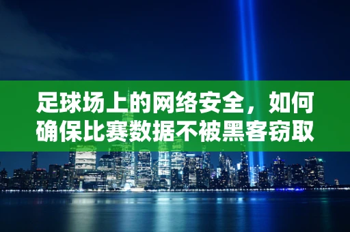 足球场上的网络安全，如何确保比赛数据不被黑客窃取？