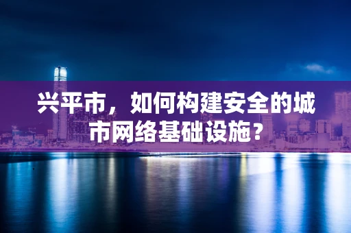 兴平市，如何构建安全的城市网络基础设施？