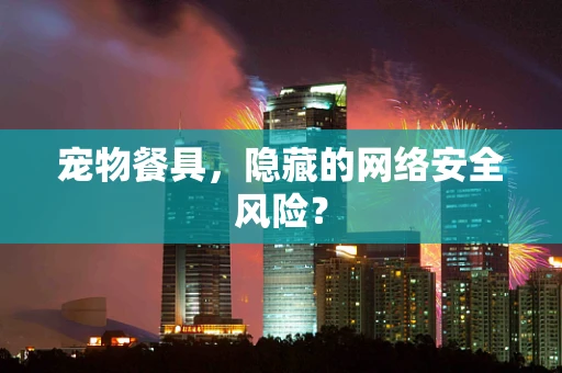 宠物餐具，隐藏的网络安全风险？