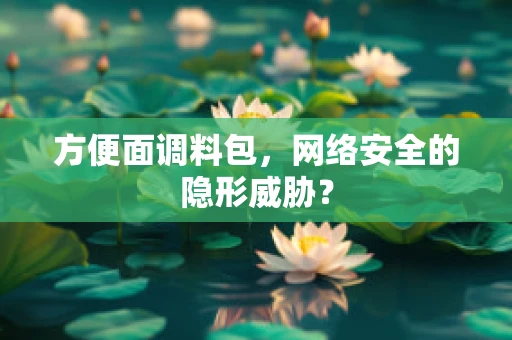方便面调料包，网络安全的隐形威胁？