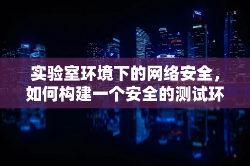 实验室环境下的网络安全，如何构建一个安全的测试环境？