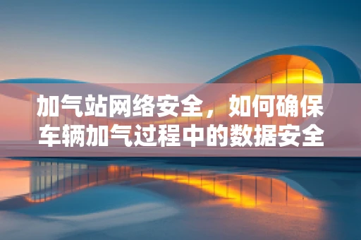 加气站网络安全，如何确保车辆加气过程中的数据安全？