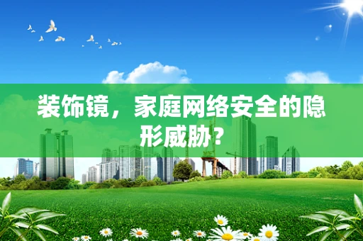 装饰镜，家庭网络安全的隐形威胁？