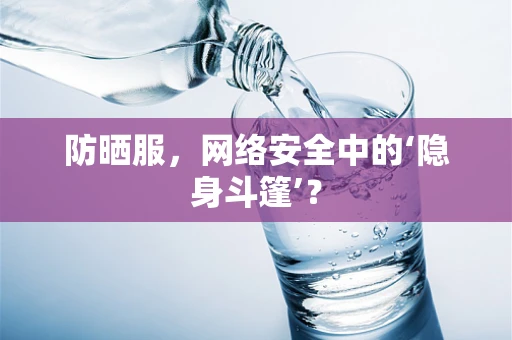 防晒服，网络安全中的‘隐身斗篷’？