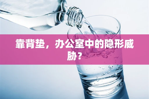 靠背垫，办公室中的隐形威胁？