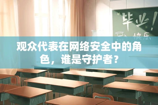 观众代表在网络安全中的角色，谁是守护者？