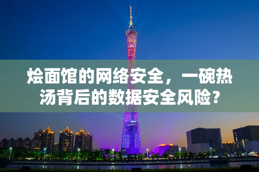 烩面馆的网络安全，一碗热汤背后的数据安全风险？