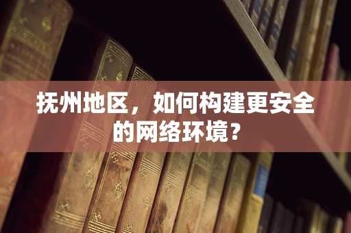 抚州地区，如何构建更安全的网络环境？