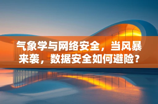气象学与网络安全，当风暴来袭，数据安全如何避险？