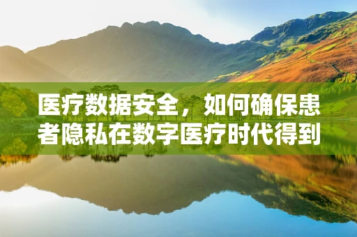 医疗数据安全，如何确保患者隐私在数字医疗时代得到保护？