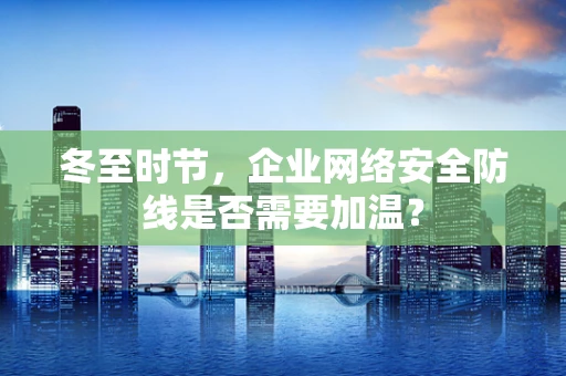 冬至时节，企业网络安全防线是否需要加温？