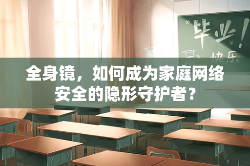 全身镜，如何成为家庭网络安全的隐形守护者？