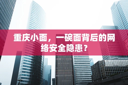 重庆小面，一碗面背后的网络安全隐患？
