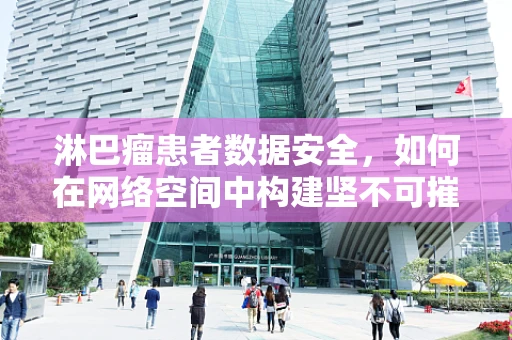 淋巴瘤患者数据安全，如何在网络空间中构建坚不可摧的防护网？