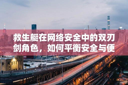 救生艇在网络安全中的双刃剑角色，如何平衡安全与便捷？