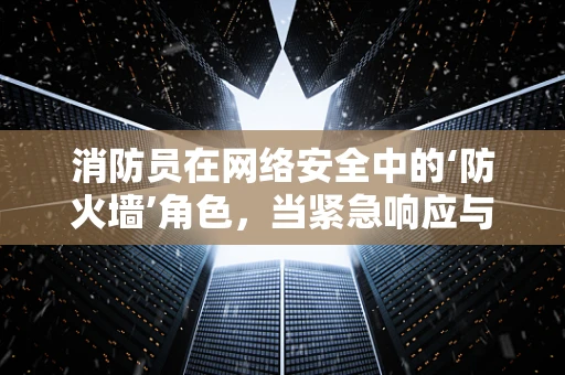 消防员在网络安全中的‘防火墙’角色，当紧急响应与数字安全相遇