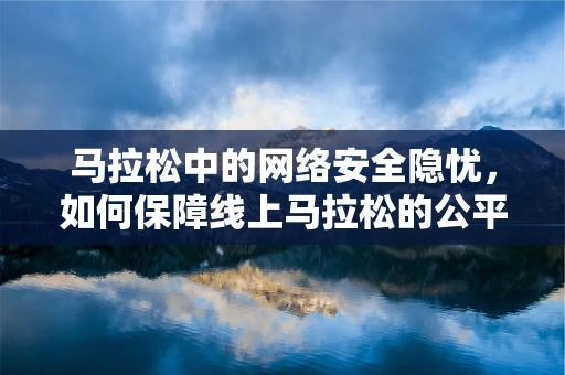 马拉松中的网络安全隐忧，如何保障线上马拉松的公平与安全？