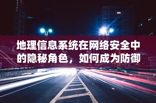地理信息系统在网络安全中的隐秘角色，如何成为防御的利器？