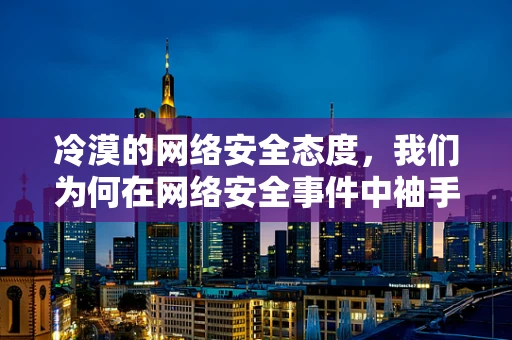 冷漠的网络安全态度，我们为何在网络安全事件中袖手旁观？
