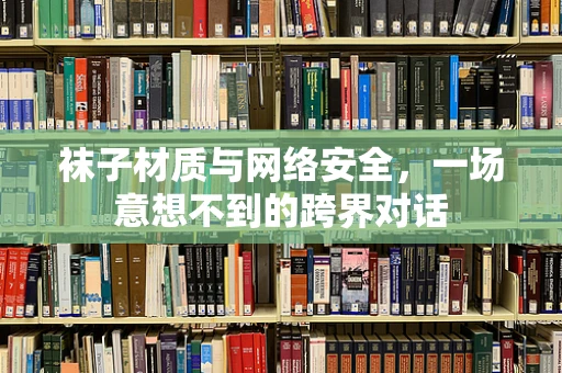 袜子材质与网络安全，一场意想不到的跨界对话