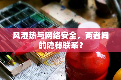 风湿热与网络安全，两者间的隐秘联系？