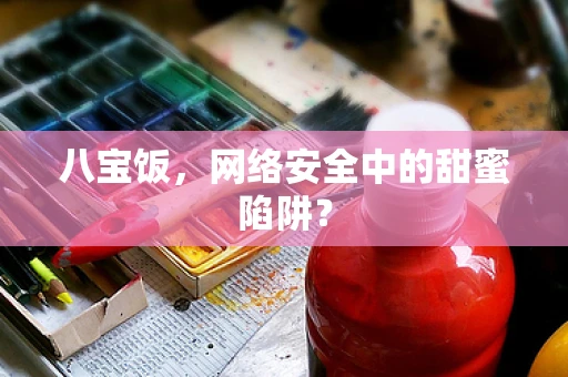 八宝饭，网络安全中的甜蜜陷阱？