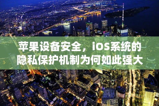 苹果设备安全，iOS系统的隐私保护机制为何如此强大？