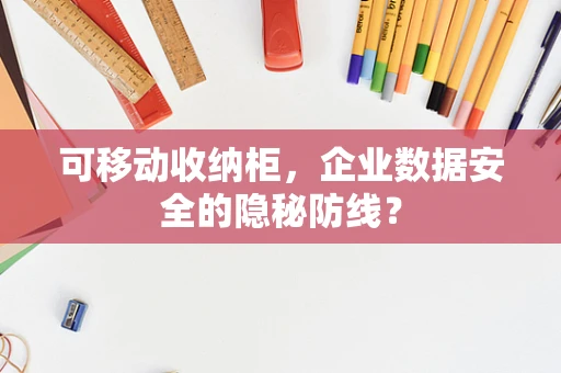 可移动收纳柜，企业数据安全的隐秘防线？