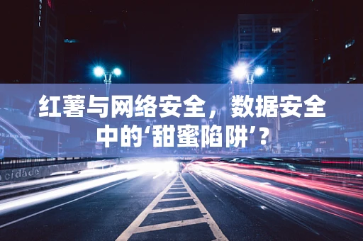 红薯与网络安全，数据安全中的‘甜蜜陷阱’？