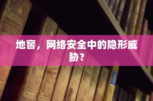 地窖，网络安全中的隐形威胁？