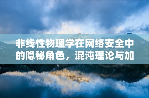 非线性物理学在网络安全中的隐秘角色，混沌理论与加密算法的奇妙邂逅