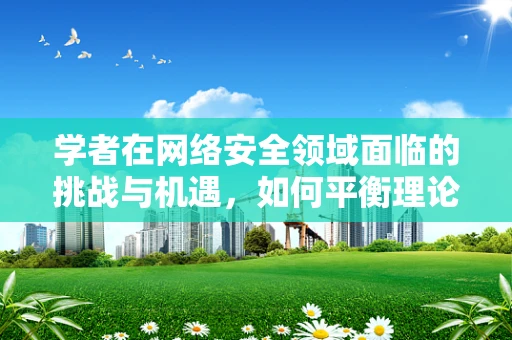 学者在网络安全领域面临的挑战与机遇，如何平衡理论与实践？