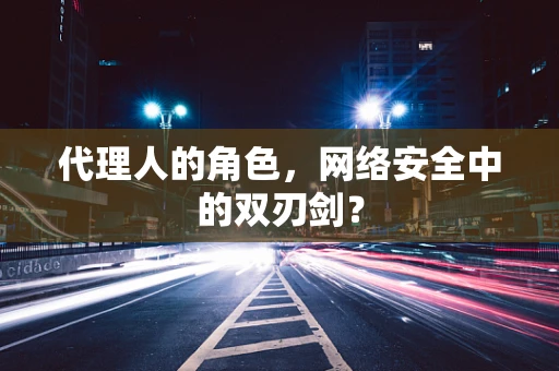 代理人的角色，网络安全中的双刃剑？