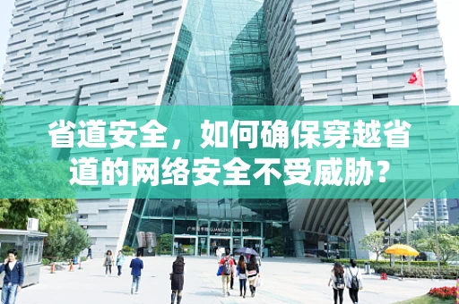 省道安全，如何确保穿越省道的网络安全不受威胁？