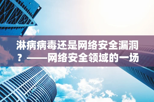 淋病病毒还是网络安全漏洞？——网络安全领域的一场误解