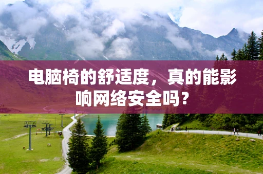 电脑椅的舒适度，真的能影响网络安全吗？