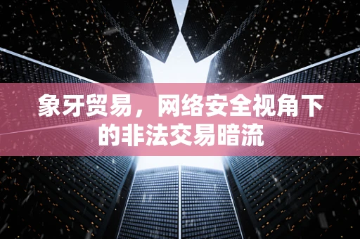 象牙贸易，网络安全视角下的非法交易暗流