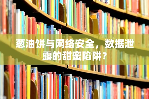 葱油饼与网络安全，数据泄露的甜蜜陷阱？