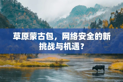 草原蒙古包，网络安全的新挑战与机遇？