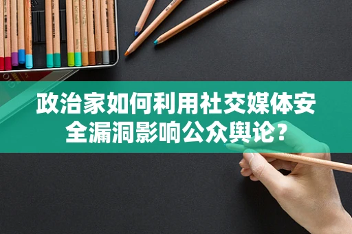 政治家如何利用社交媒体安全漏洞影响公众舆论？