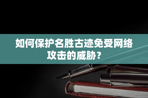 如何保护名胜古迹免受网络攻击的威胁？