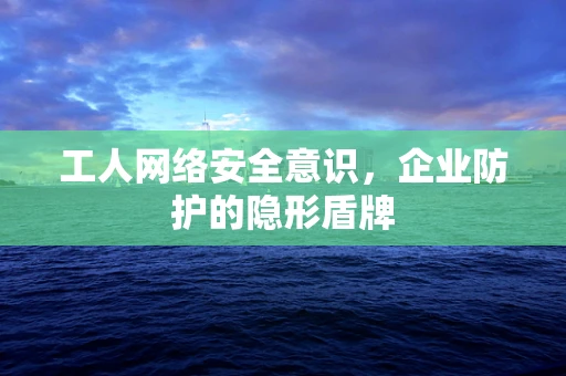 工人网络安全意识，企业防护的隐形盾牌