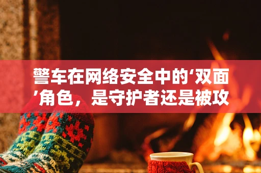 警车在网络安全中的‘双面’角色，是守护者还是被攻击的靶心？