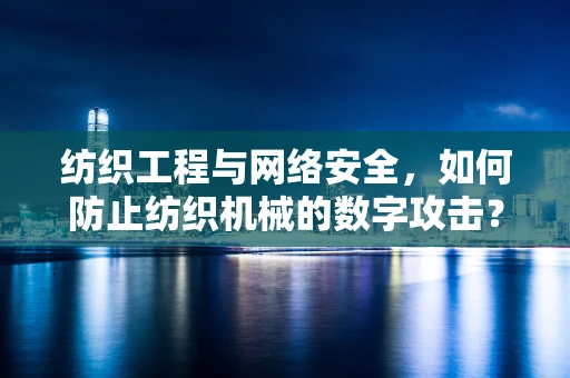 纺织工程与网络安全，如何防止纺织机械的数字攻击？