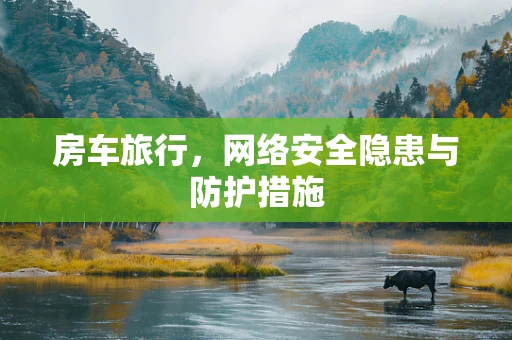 房车旅行，网络安全隐患与防护措施