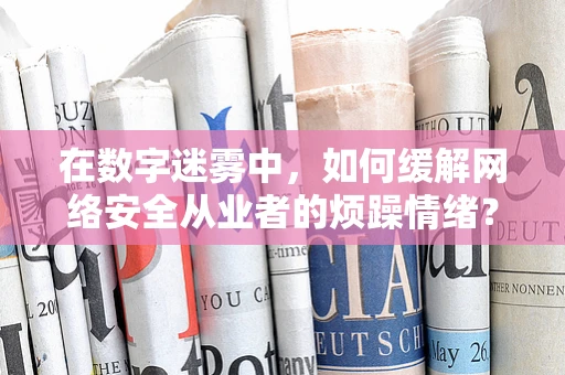 在数字迷雾中，如何缓解网络安全从业者的烦躁情绪？