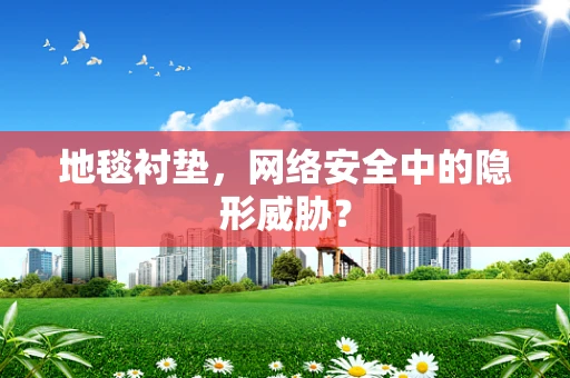 地毯衬垫，网络安全中的隐形威胁？