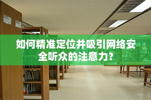 如何精准定位并吸引网络安全听众的注意力？