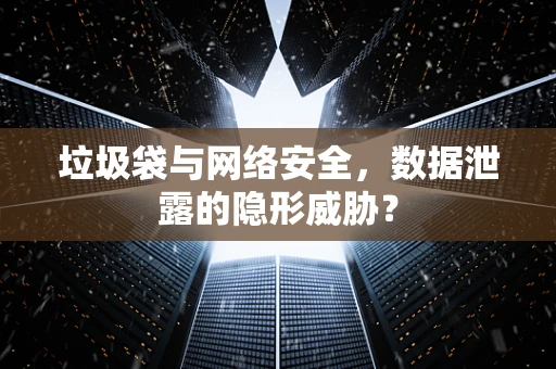 垃圾袋与网络安全，数据泄露的隐形威胁？