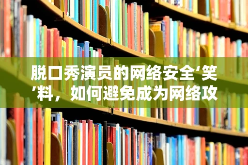 脱口秀演员的网络安全‘笑’料，如何避免成为网络攻击的‘段子’？